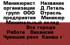 Маникюрист › Название организации ­ Д Леталь групп, ООО › Отрасль предприятия ­ Маникюр › Минимальный оклад ­ 15 000 - Все города Работа » Вакансии   . Чувашия респ.,Канаш г.